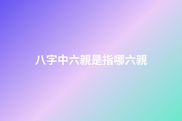 八字中六親是指哪六親