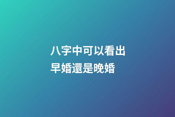 八字中可以看出早婚還是晚婚