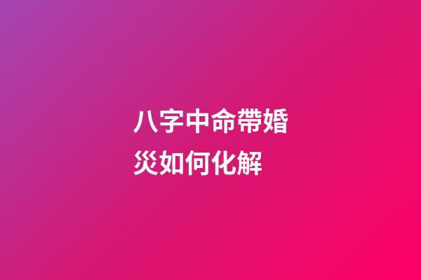八字中命帶婚災如何化解