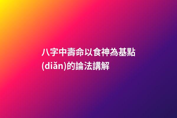 八字中壽命以食神為基點(diǎn)的論法講解