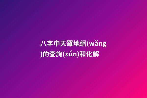 八字中天羅地網(wǎng)的查詢(xún)和化解