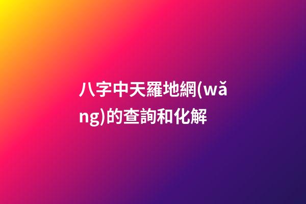 八字中天羅地網(wǎng)的查詢和化解
