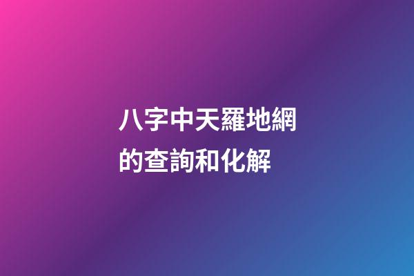 八字中天羅地網的查詢和化解