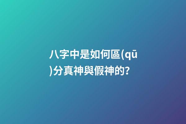 八字中是如何區(qū)分真神與假神的？