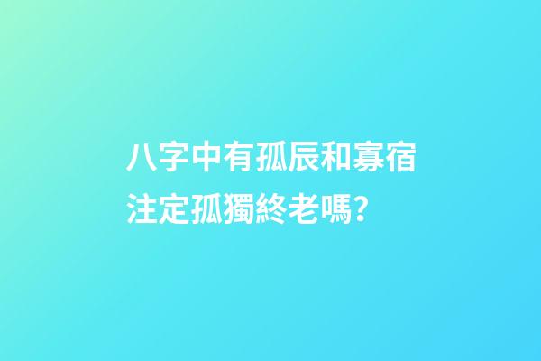 八字中有孤辰和寡宿注定孤獨終老嗎？