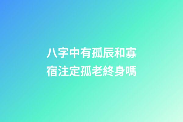 八字中有孤辰和寡宿注定孤老終身嗎
