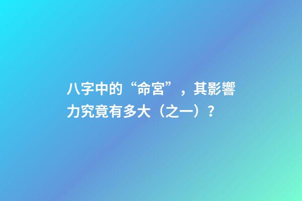 八字中的“命宮”，其影響力究竟有多大（之一）？