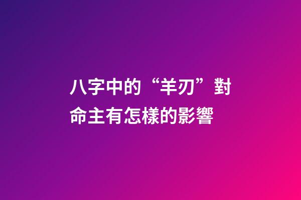 八字中的“羊刃”對命主有怎樣的影響