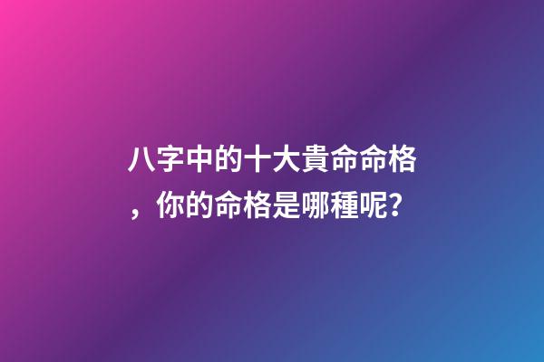 八字中的十大貴命命格，你的命格是哪種呢？