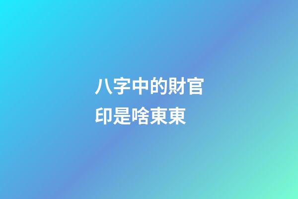 八字中的財官印是啥東東