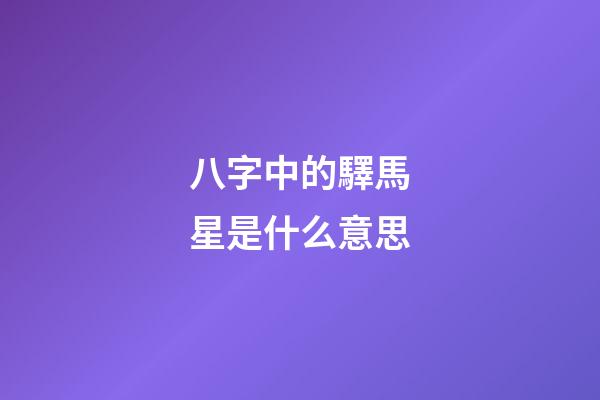 八字中的驛馬星是什么意思