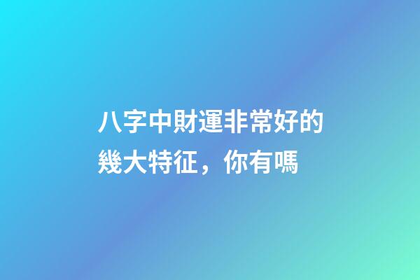 八字中財運非常好的幾大特征，你有嗎