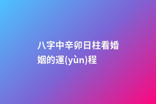 八字中辛卯日柱看婚姻的運(yùn)程