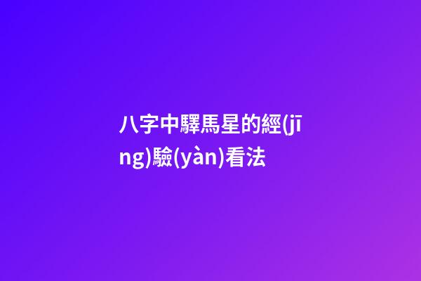 八字中驛馬星的經(jīng)驗(yàn)看法