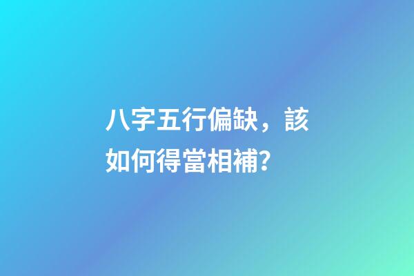 八字五行偏缺，該如何得當相補？