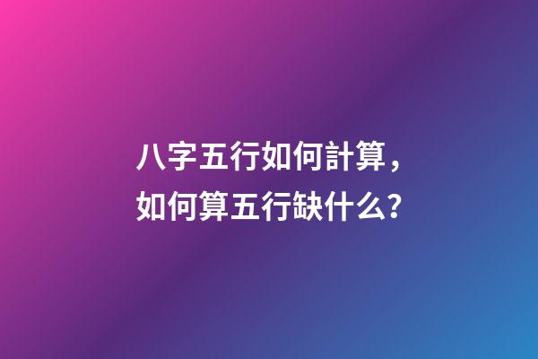 八字五行如何計算，如何算五行缺什么？