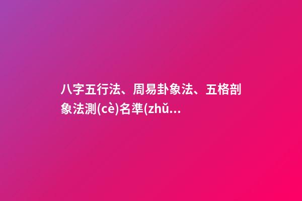 八字五行法、周易卦象法、五格剖象法測(cè)名準(zhǔn)確度對(duì)比