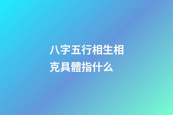 八字五行相生相克具體指什么