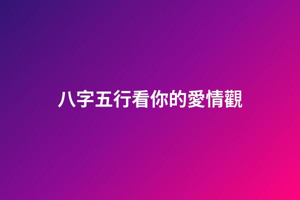 八字五行看你的愛情觀