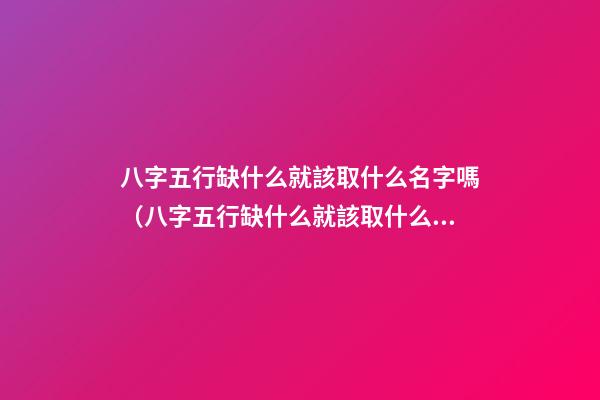 八字五行缺什么就該取什么名字嗎（八字五行缺什么就該取什么名字嗎女）