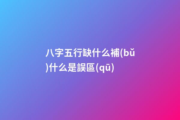 八字五行缺什么補(bǔ)什么是誤區(qū)