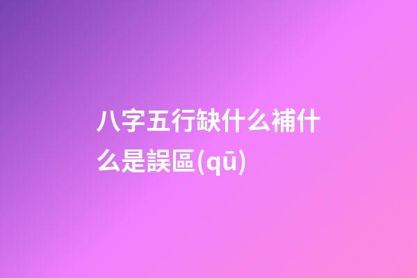 八字五行缺什么補什么是誤區(qū)