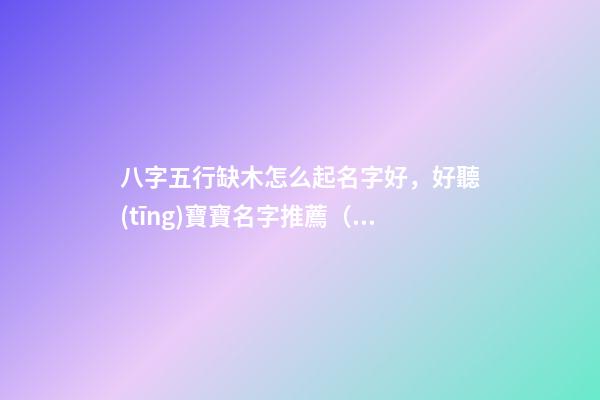 八字五行缺木怎么起名字好，好聽(tīng)寶寶名字推薦（五行缺木如何起名字）