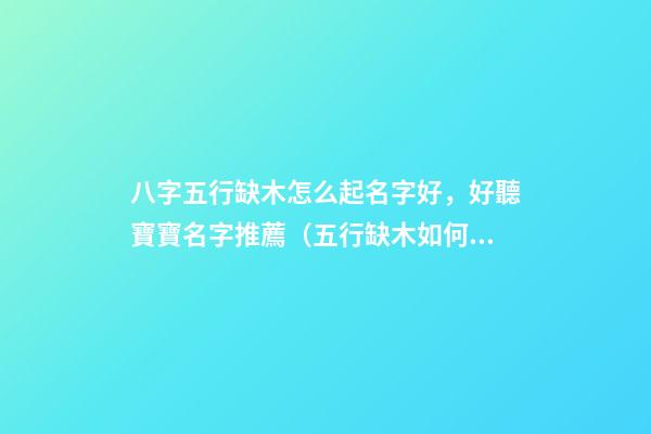 八字五行缺木怎么起名字好，好聽寶寶名字推薦（五行缺木如何起名字）