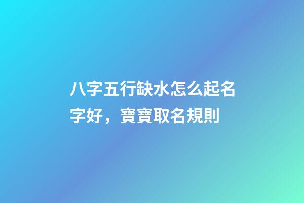 八字五行缺水怎么起名字好，寶寶取名規則