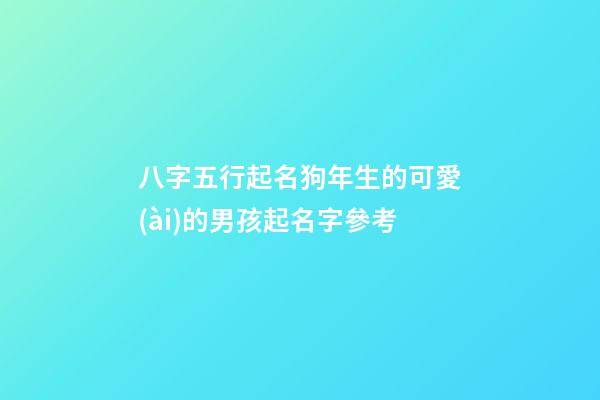 八字五行起名狗年生的可愛(ài)的男孩起名字參考