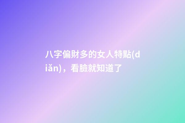 八字偏財多的女人特點(diǎn)，看臉就知道了