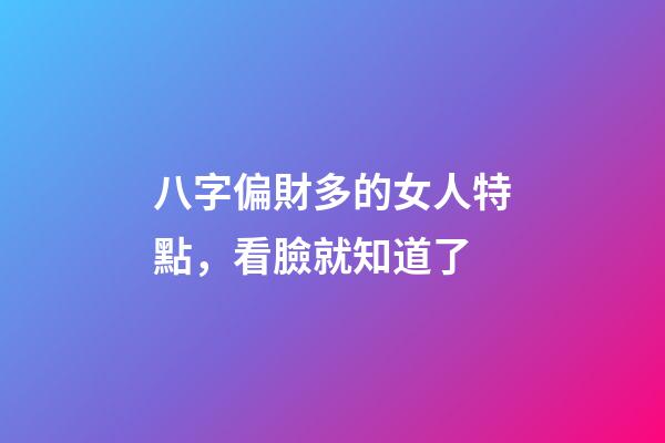 八字偏財多的女人特點，看臉就知道了