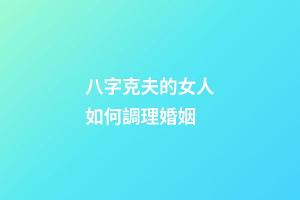 八字克夫的女人如何調理婚姻