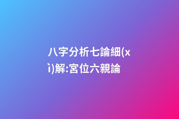 八字分析七論細(xì)解:宮位六親論
