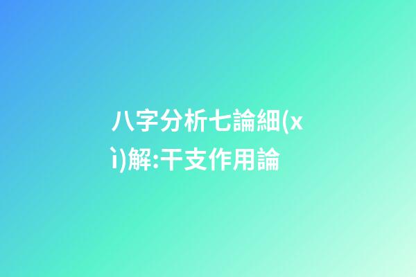 八字分析七論細(xì)解:干支作用論
