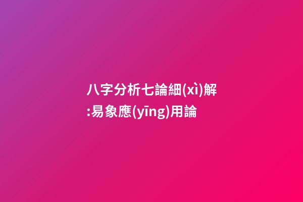 八字分析七論細(xì)解:易象應(yīng)用論