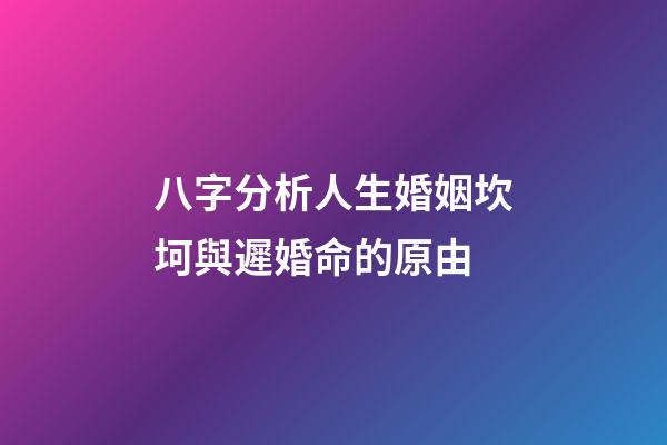 八字分析人生婚姻坎坷與遲婚命的原由