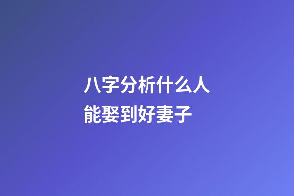 八字分析什么人能娶到好妻子