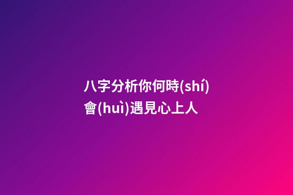 八字分析你何時(shí)會(huì)遇見心上人