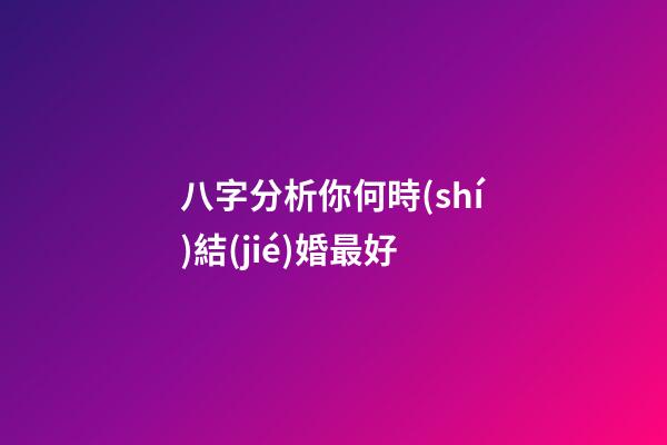 八字分析你何時(shí)結(jié)婚最好