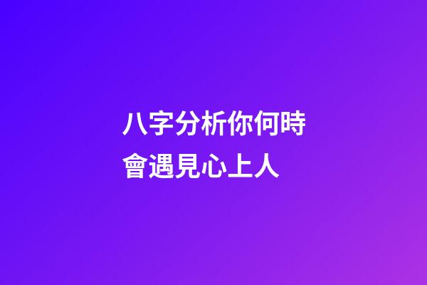 八字分析你何時會遇見心上人