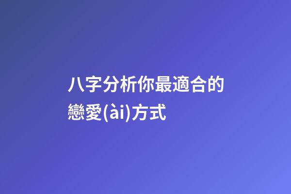 八字分析你最適合的戀愛(ài)方式