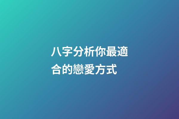 八字分析你最適合的戀愛方式