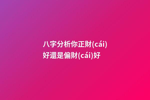 八字分析你正財(cái)好還是偏財(cái)好