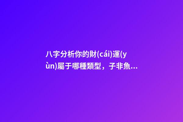 八字分析你的財(cái)運(yùn)屬于哪種類型，子非魚師傅給你詳解