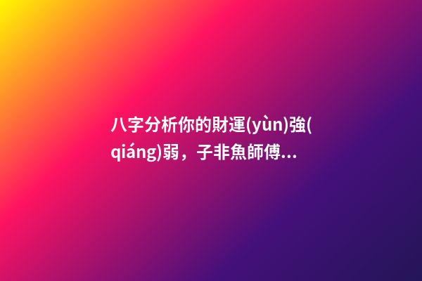八字分析你的財運(yùn)強(qiáng)弱，子非魚師傅告訴你