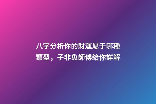 八字分析你的財運屬于哪種類型，子非魚師傅給你詳解