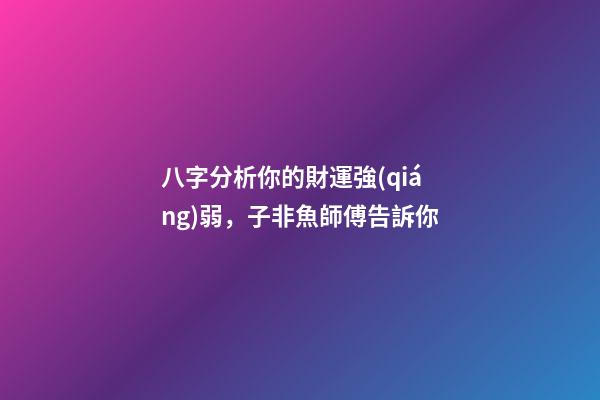 八字分析你的財運強(qiáng)弱，子非魚師傅告訴你