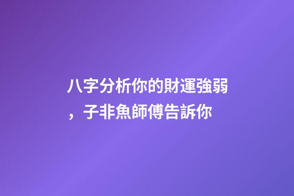 八字分析你的財運強弱，子非魚師傅告訴你