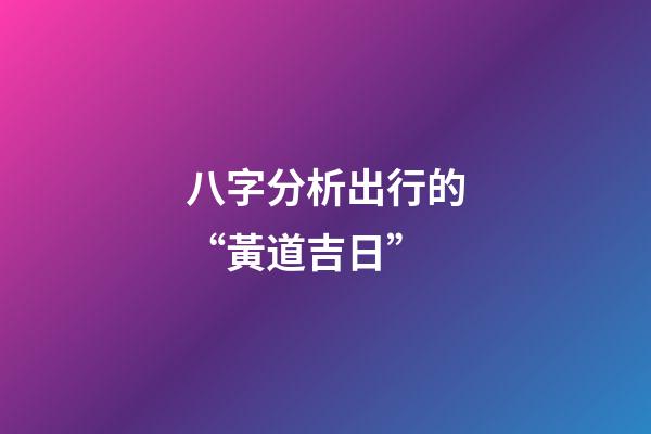 八字分析出行的“黃道吉日”